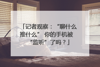 记者观察：“聊什么推什么” 你的手机被“监听”了吗？