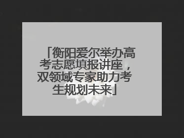 衡阳爱尔举办高考志愿填报讲座，双领域专家助力考生规划未来