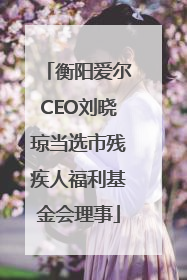 衡阳爱尔CEO刘晓琼当选市残疾人福利基金会理事
