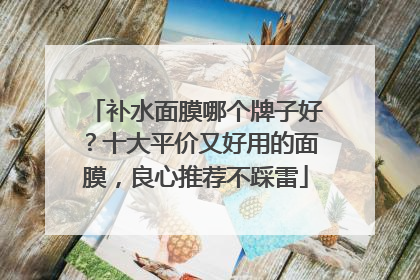 补水面膜哪个牌子好？十大平价又好用的面膜，良心推荐不踩雷