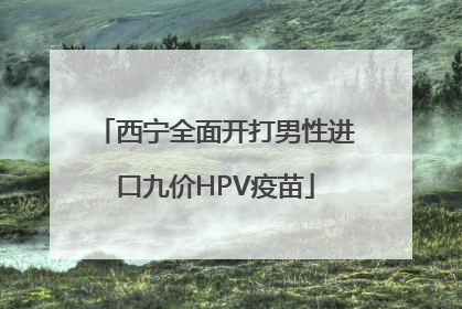 西宁全面开打男性进口九价HPV疫苗