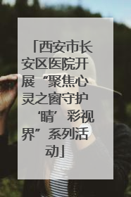 西安市长安区医院开展“聚焦心灵之窗守护‘睛’彩视界”系列活动