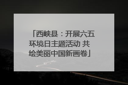 西峡县：开展六五环境日主题活动 共绘美丽中国新画卷