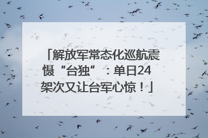解放军常态化巡航震慑“台独”：单日24架次又让台军心惊！