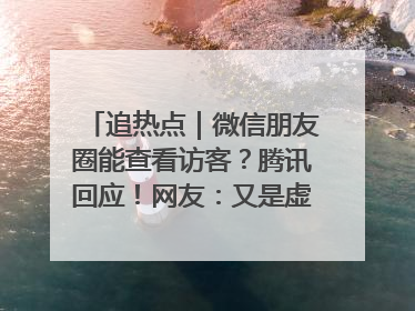 追热点｜微信朋友圈能查看访客？腾讯回应！网友：又是虚惊一场……