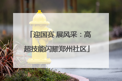 迎国赛 展风采：高超技能闪耀郑州社区