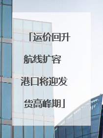 运价回升航线扩容 港口将迎发货高峰期
