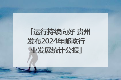 运行持续向好 贵州发布2024年邮政行业发展统计公报