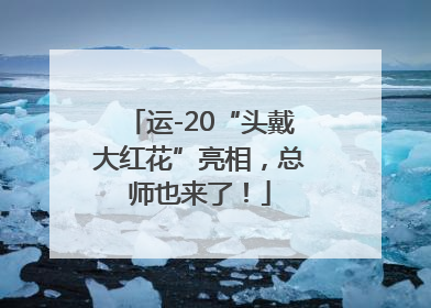 运-20“头戴大红花”亮相，总师也来了！