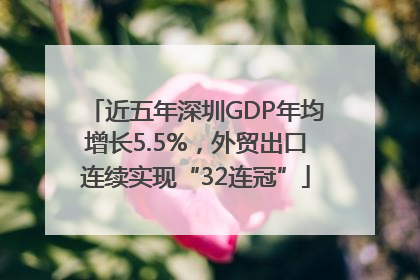 近五年深圳GDP年均增长5.5%，外贸出口连续实现“32连冠”