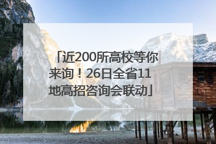 近200所高校等你来询！26日全省11地高招咨询会联动