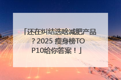还在纠结选啥减肥产品？2025 瘦身榜TOP10给你答案！