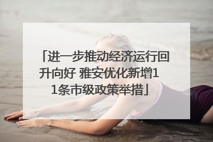 进一步推动经济运行回升向好 雅安优化新增11条市级政策举措