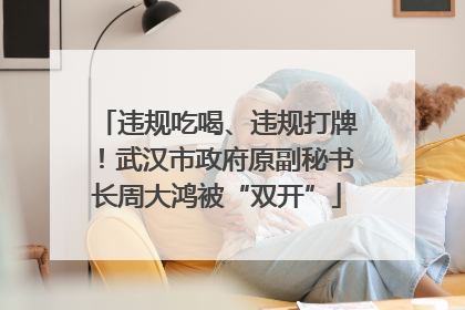 违规吃喝、违规打牌！武汉市政府原副秘书长周大鸿被“双开”