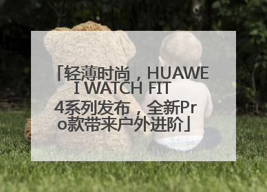 轻薄时尚，HUAWEI WATCH FIT 4系列发布，全新Pro款带来户外进阶