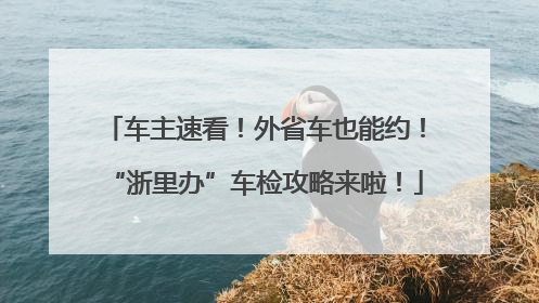 车主速看！外省车也能约！“浙里办”车检攻略来啦！