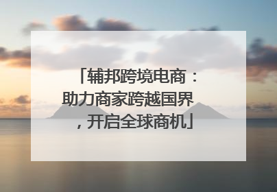 辅邦跨境电商：助力商家跨越国界，开启全球商机