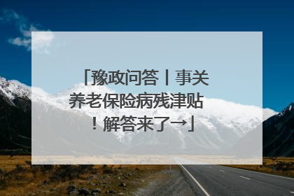 豫政问答丨事关养老保险病残津贴！解答来了→