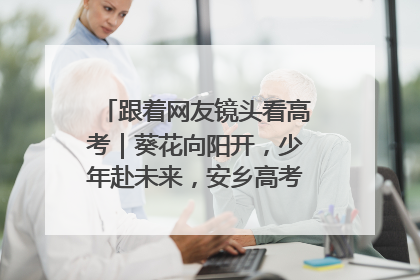 跟着网友镜头看高考｜葵花向阳开，少年赴未来，安乡高考首日的希望图景