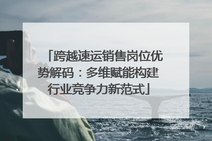 跨越速运销售岗位优势解码：多维赋能构建行业竞争力新范式