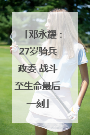 邓永耀：27岁骑兵政委 战斗至生命最后一刻