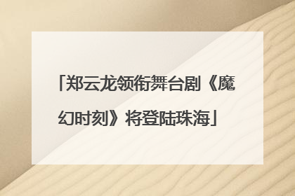 郑云龙领衔舞台剧《魔幻时刻》将登陆珠海