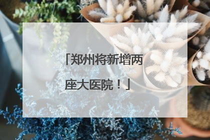 郑州将新增两座大医院！