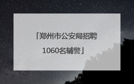 郑州市公安局招聘1060名辅警