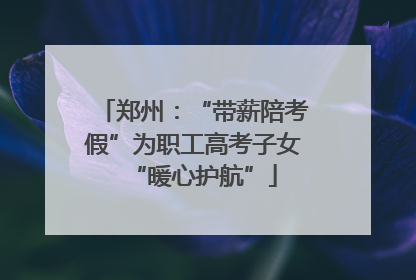 郑州：“带薪陪考假”为职工高考子女“暖心护航”