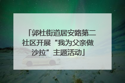 郭杜街道居安路第二社区开展“我为父亲做沙拉”主题活动