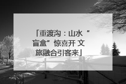 重渡沟：山水“盲盒”惊喜开 文旅融合引客来