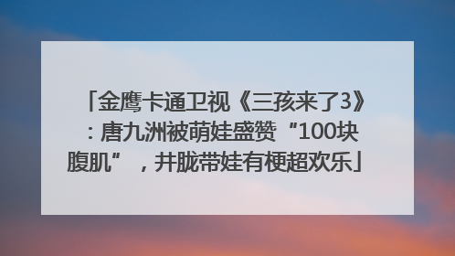 金鹰卡通卫视《三孩来了3》：唐九洲被萌娃盛赞“100块腹肌”，井胧带娃有梗超欢乐
