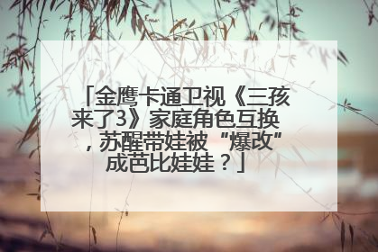 金鹰卡通卫视《三孩来了3》家庭角色互换，苏醒带娃被“爆改”成芭比娃娃？