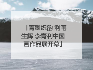 青墨织韵 利笔生辉 李青利中国画作品展开幕