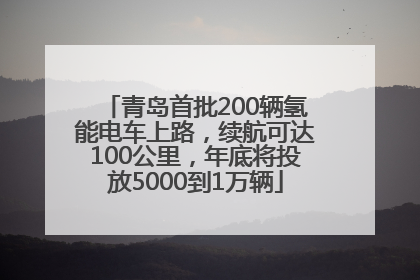 青岛首批200辆氢能电车上路，续航可达100公里，年底将投放5000到1万辆