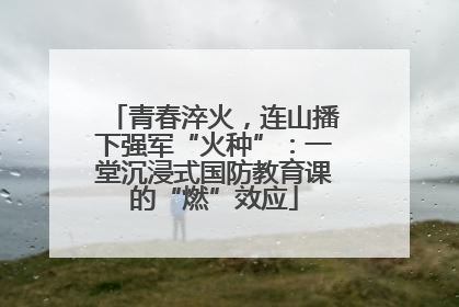 青春淬火，连山播下强军“火种”：一堂沉浸式国防教育课的“燃”效应