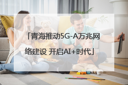 青海推动5G-A万兆网络建设 开启AI+时代