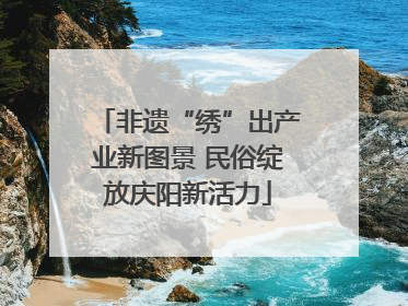 非遗“绣”出产业新图景 民俗绽放庆阳新活力