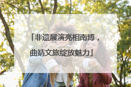 非遗展演亮相南博，曲靖文旅绽放魅力
