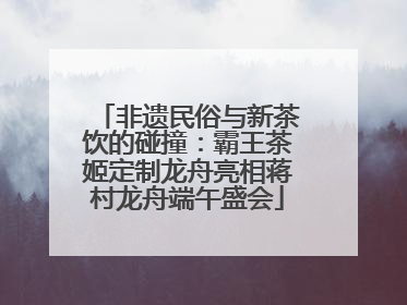 非遗民俗与新茶饮的碰撞：霸王茶姬定制龙舟亮相蒋村龙舟端午盛会