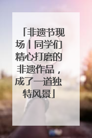 非遗节现场丨同学们精心打磨的非遗作品，成了一道独特风景