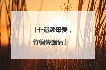 非遗颂母爱，竹编传温情