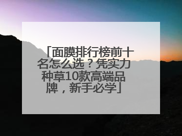 面膜排行榜前十名怎么选？凭实力种草10款高端品牌，新手必学