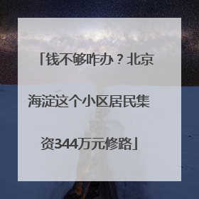 钱不够咋办？北京海淀这个小区居民集资344万元修路