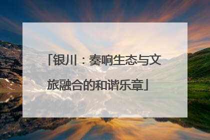 银川：奏响生态与文旅融合的和谐乐章