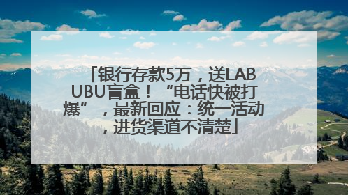 银行存款5万，送LABUBU盲盒！“电话快被打爆”，最新回应：统一活动，进货渠道不清楚