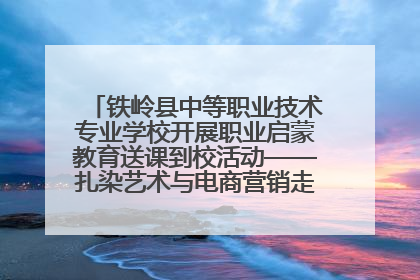 铁岭县中等职业技术专业学校开展职业启蒙教育送课到校活动——扎染艺术与电商营销走进熊官屯镇中心小学