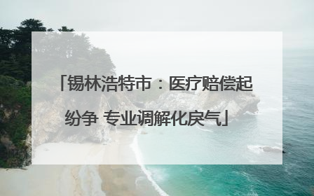 锡林浩特市：医疗赔偿起纷争 专业调解化戾气