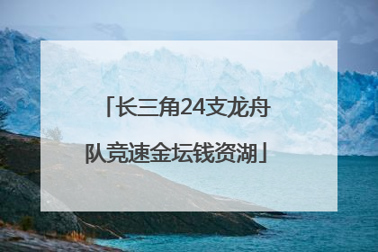 长三角24支龙舟队竞速金坛钱资湖