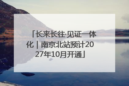 长来长往·见证一体化｜南京北站预计2027年10月开通